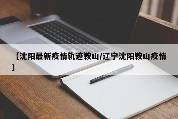 【沈阳最新疫情轨迹鞍山/辽宁沈阳鞍山疫情】