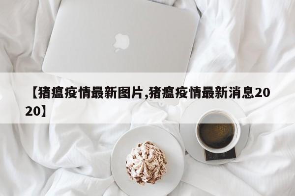 【猪瘟疫情最新图片,猪瘟疫情最新消息2020】
