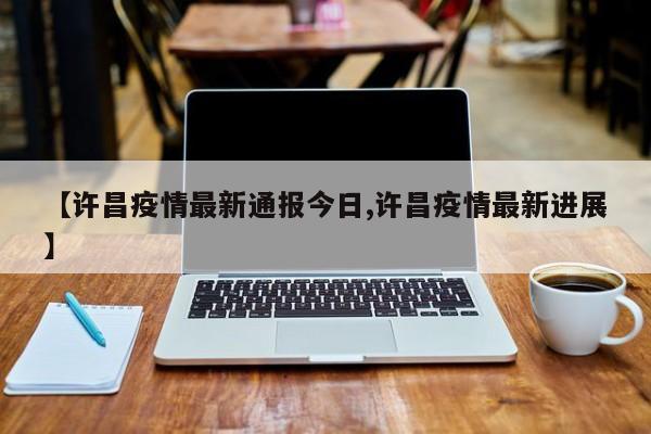 【许昌疫情最新通报今日,许昌疫情最新进展】