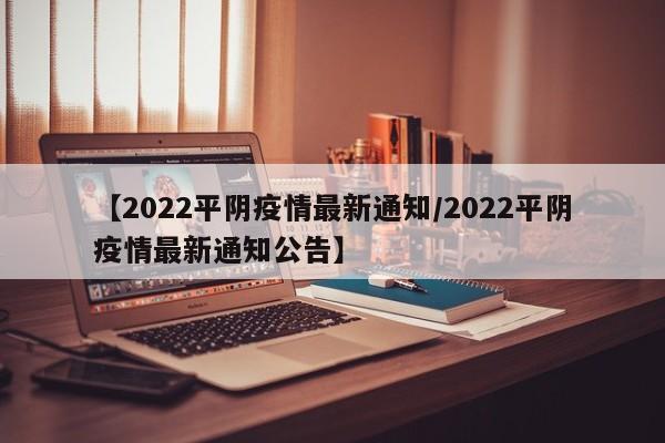 【2022平阴疫情最新通知/2022平阴疫情最新通知公告】