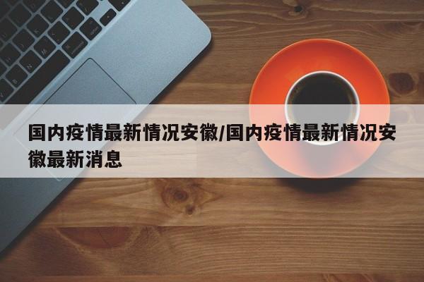 国内疫情最新情况安徽/国内疫情最新情况安徽最新消息