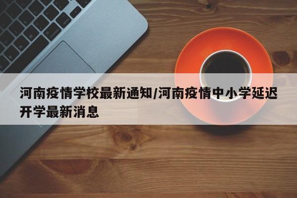 河南疫情学校最新通知/河南疫情中小学延迟开学最新消息