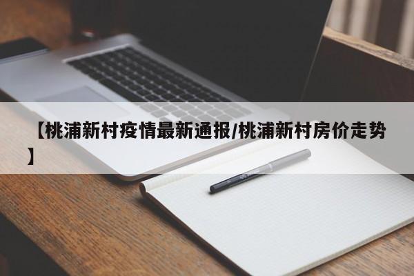【桃浦新村疫情最新通报/桃浦新村房价走势】