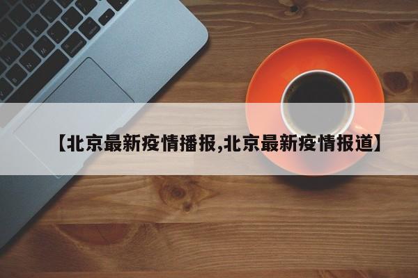 【北京最新疫情播报,北京最新疫情报道】