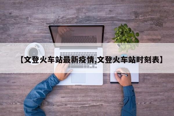 【文登火车站最新疫情,文登火车站时刻表】