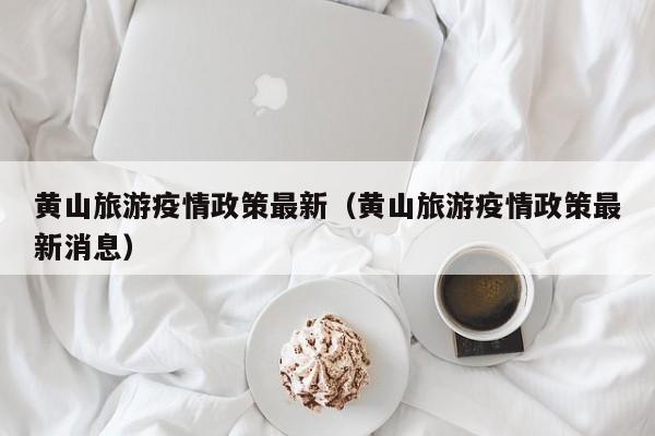 黄山旅游疫情政策最新（黄山旅游疫情政策最新消息）