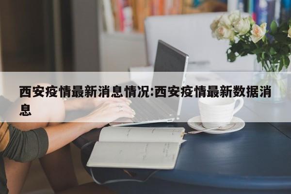 西安疫情最新消息情况:西安疫情最新数据消息