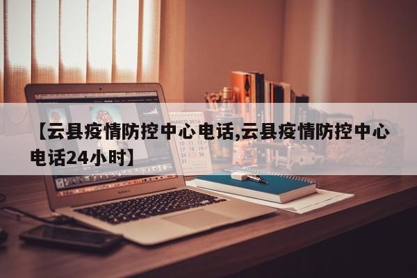 【云县疫情防控中心电话,云县疫情防控中心电话24小时】