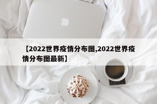 【2022世界疫情分布图,2022世界疫情分布图最新】