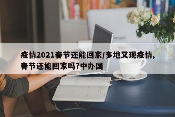 疫情2021春节还能回家/多地又现疫情,春节还能回家吗?中办国