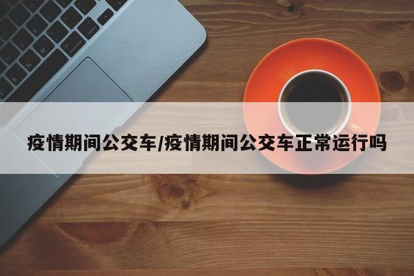 疫情期间公交车/疫情期间公交车正常运行吗