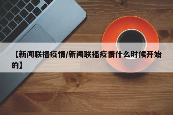【新闻联播疫情/新闻联播疫情什么时候开始的】