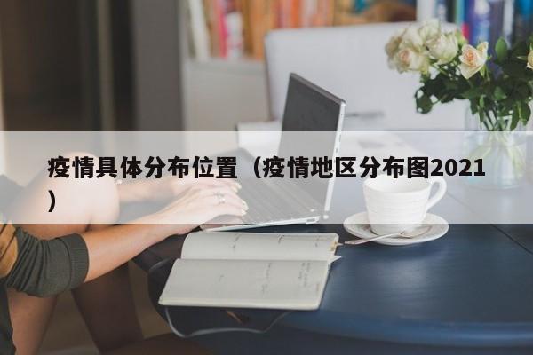 疫情具体分布位置（疫情地区分布图2021）