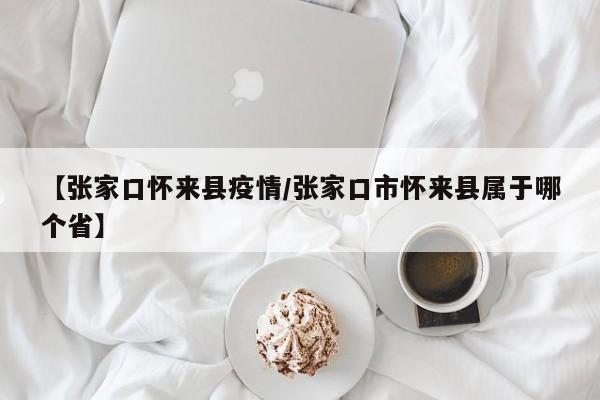【张家口怀来县疫情/张家口市怀来县属于哪个省】
