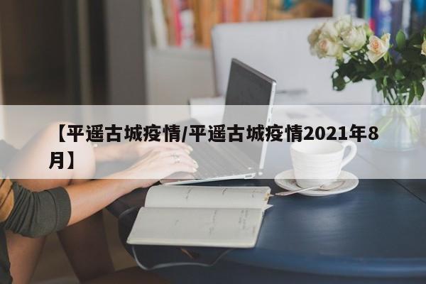 【平遥古城疫情/平遥古城疫情2021年8月】