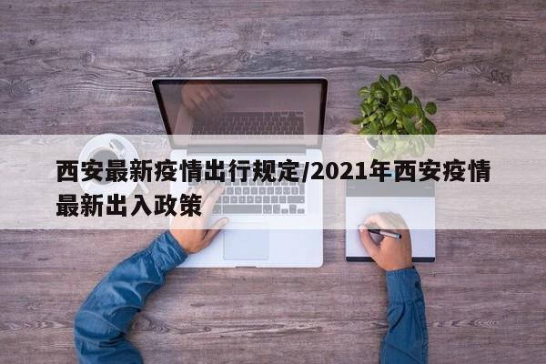 西安最新疫情出行规定/2021年西安疫情最新出入政策
