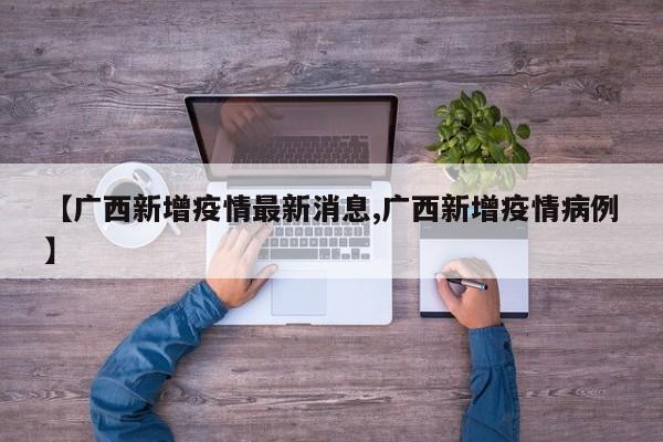 【广西新增疫情最新消息,广西新增疫情病例】