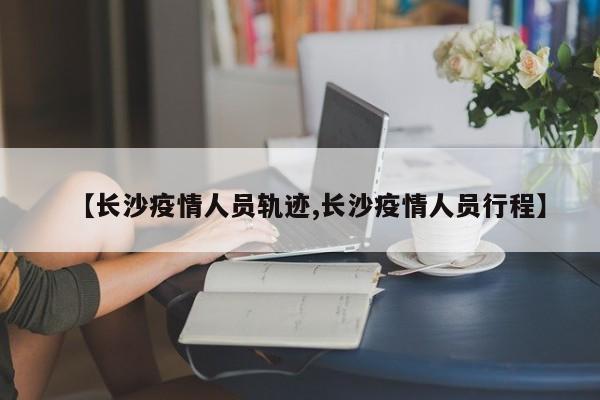 【长沙疫情人员轨迹,长沙疫情人员行程】