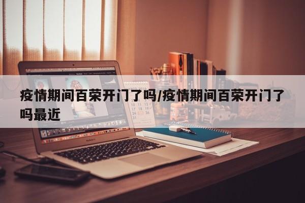 疫情期间百荣开门了吗/疫情期间百荣开门了吗最近