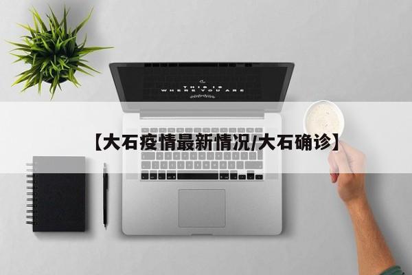 【大石疫情最新情况/大石确诊】