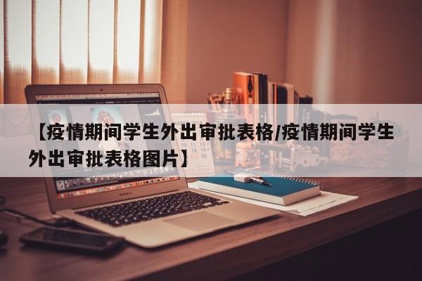 【疫情期间学生外出审批表格/疫情期间学生外出审批表格图片】