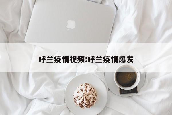 呼兰疫情视频:呼兰疫情爆发