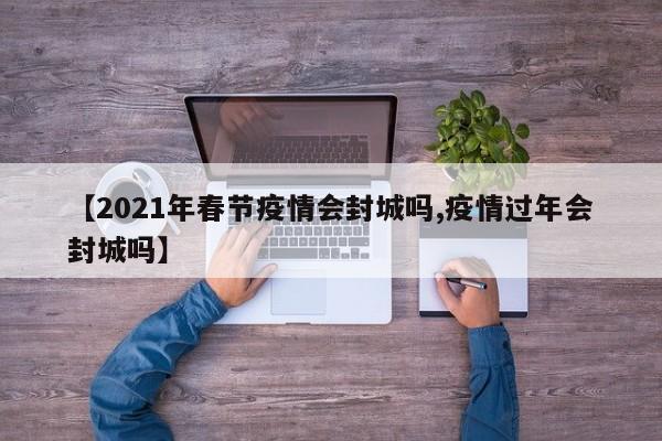 【2021年春节疫情会封城吗,疫情过年会封城吗】