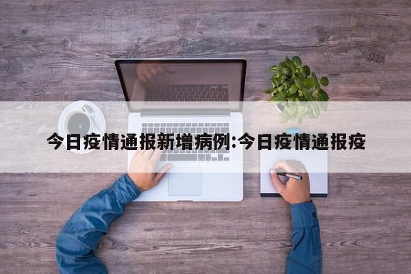 今日疫情通报新增病例:今日疫情通报疫
