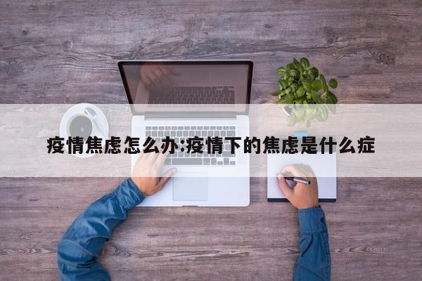 疫情焦虑怎么办:疫情下的焦虑是什么症