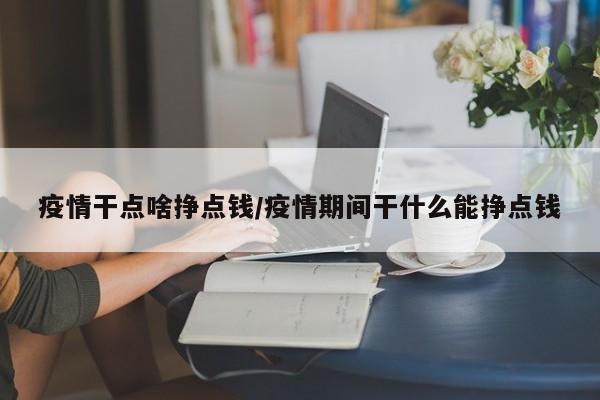 疫情干点啥挣点钱/疫情期间干什么能挣点钱