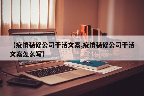 【疫情装修公司干活文案,疫情装修公司干活文案怎么写】