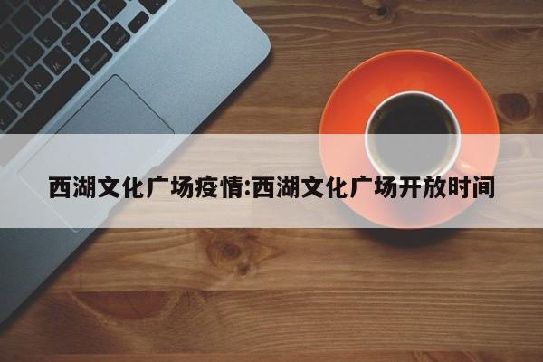 西湖文化广场疫情:西湖文化广场开放时间