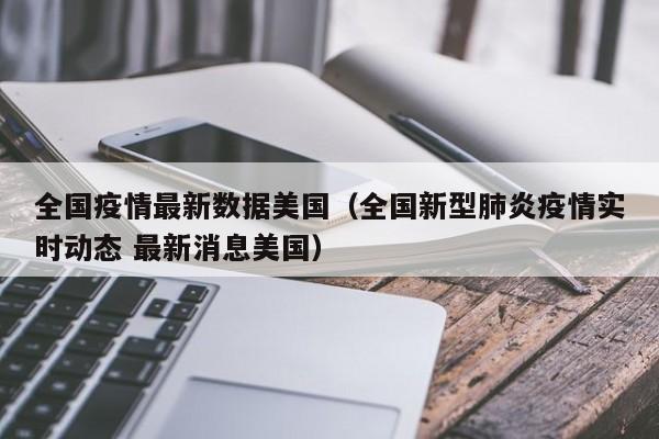 全国疫情最新数据美国（全国新型肺炎疫情实时动态 最新消息美国）