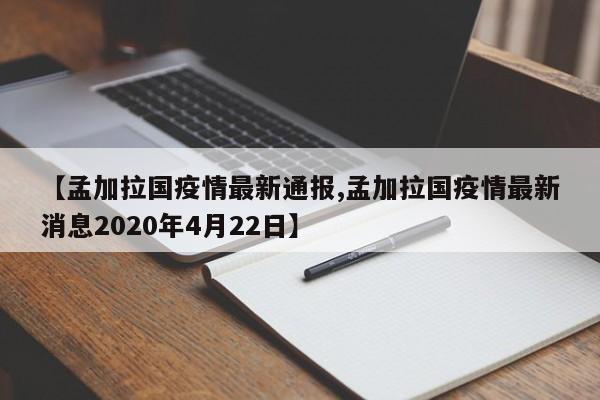 【孟加拉国疫情最新通报,孟加拉国疫情最新消息2020年4月22日】
