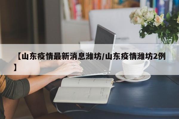 【山东疫情最新消息潍坊/山东疫情潍坊2例】