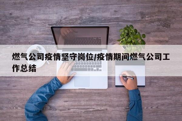 燃气公司疫情坚守岗位/疫情期间燃气公司工作总结