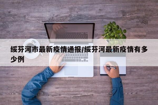 绥芬河市最新疫情通报/绥芬河最新疫情有多少例