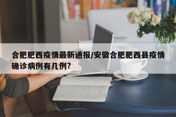合肥肥西疫情最新通报/安徽合肥肥西县疫情确诊病例有几例?