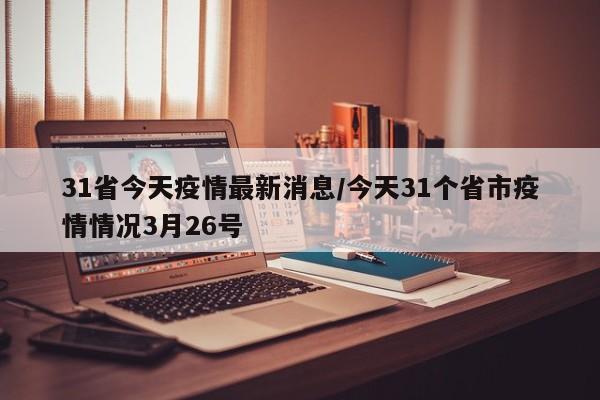 31省今天疫情最新消息/今天31个省市疫情情况3月26号