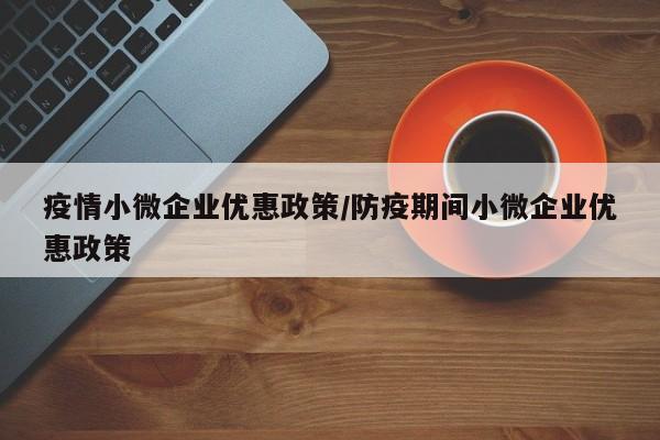 疫情小微企业优惠政策/防疫期间小微企业优惠政策
