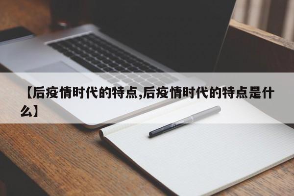 【后疫情时代的特点,后疫情时代的特点是什么】