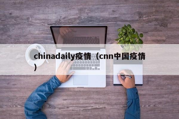 chinadaily疫情（cnn中国疫情）