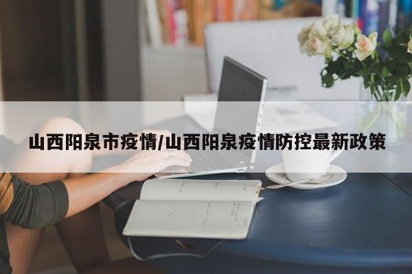 山西阳泉市疫情/山西阳泉疫情防控最新政策