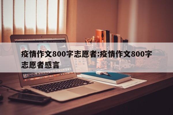 疫情作文800字志愿者:疫情作文800字志愿者感言