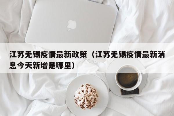 江苏无锡疫情最新政策（江苏无锡疫情最新消息今天新增是哪里）