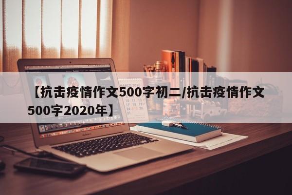 【抗击疫情作文500字初二/抗击疫情作文500字2020年】