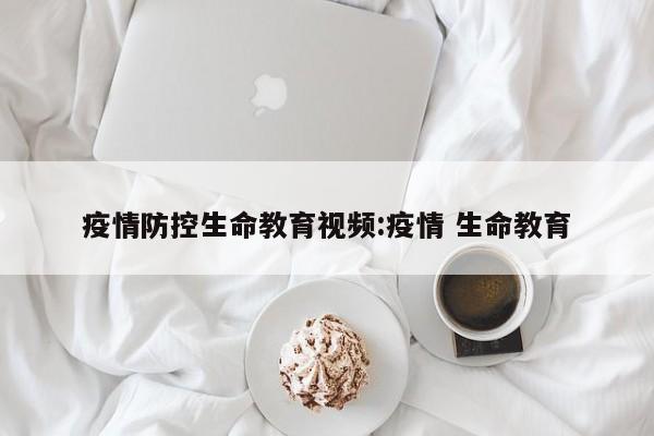 疫情防控生命教育视频:疫情 生命教育