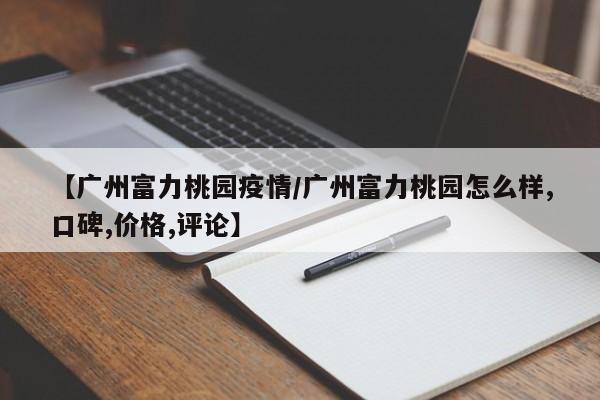 【广州富力桃园疫情/广州富力桃园怎么样,口碑,价格,评论】