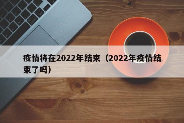 疫情将在2022年结束（2022年疫情结束了吗）