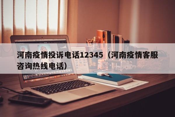 河南疫情投诉电话12345（河南疫情客服咨询热线电话）